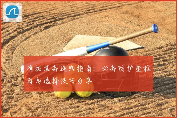 滑板装备选购指南：必备防护垫推荐与选择技巧分享