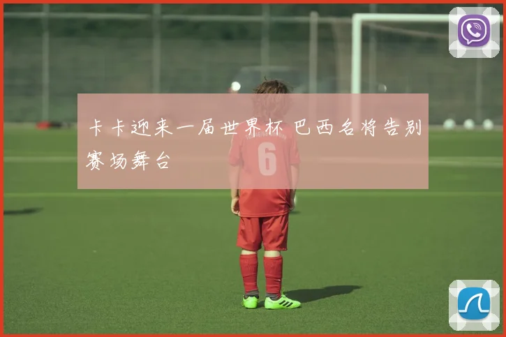 卡卡迎来一届世界杯 巴西名将告别赛场舞台