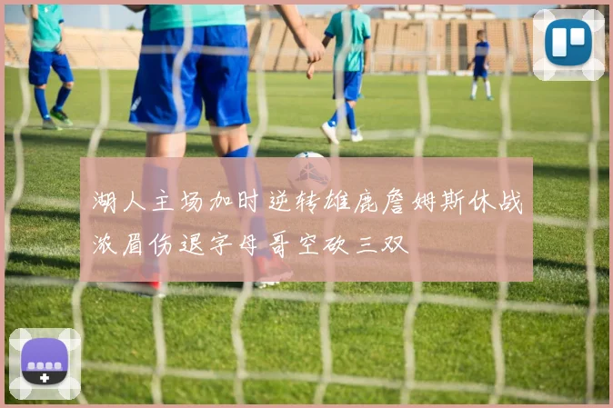 湖人主场加时逆转雄鹿詹姆斯休战浓眉伤退字母哥空砍三双