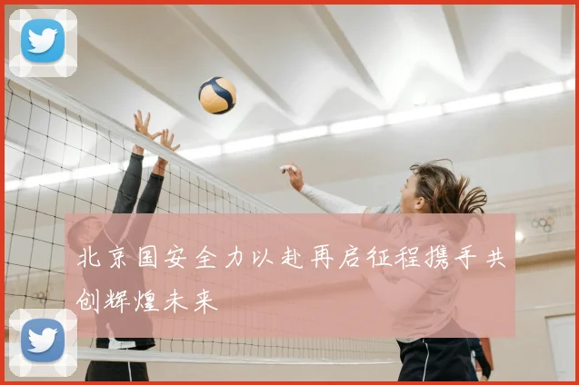北京国安全力以赴再启征程携手共创辉煌未来