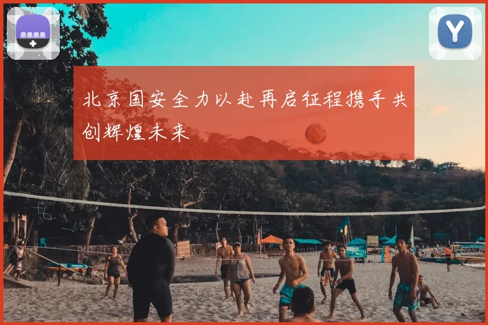 北京国安全力以赴再启征程携手共创辉煌未来