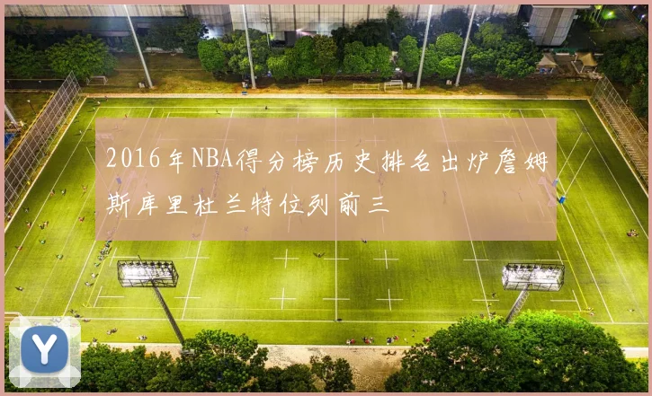 2016年NBA得分榜历史排名出炉詹姆斯库里杜兰特位列前三