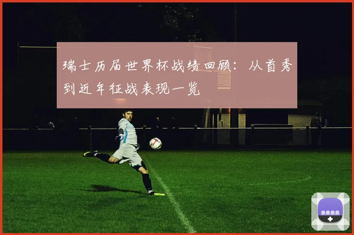 瑞士历届世界杯战绩回顾:从首秀到近年征战表现一览