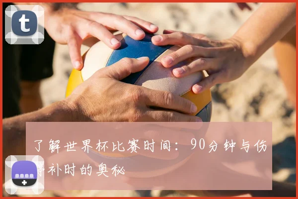 了解世界杯比赛时间:90分钟与伤停补时的奥秘