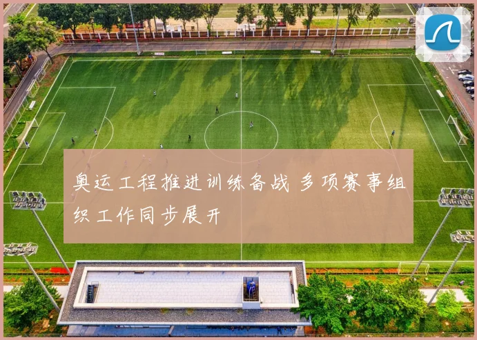 奥运工程推进训练备战 多项赛事组织工作同步展开