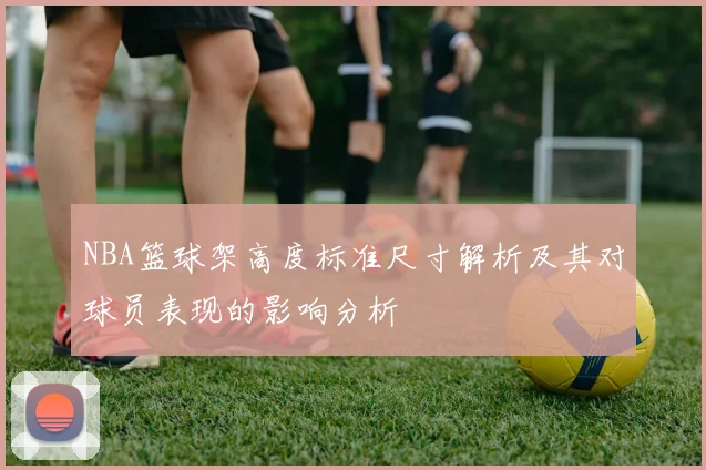 NBA篮球架高度标准尺寸解析及其对球员表现的影响分析