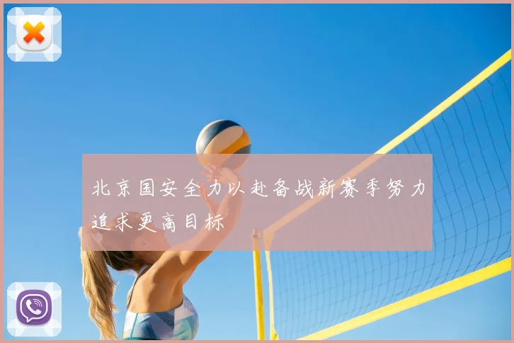 北京国安全力以赴备战新赛季努力追求更高目标