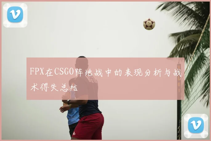 FPX在CSGO阵地战中的表现分析与战术得失总结
