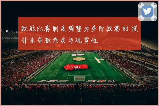欧冠比赛制度调整为多阶段赛制 提升竞争激烈度与观赏性