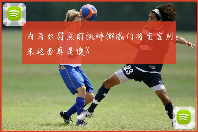 内马尔罚点前挑衅挪威门将直言别来这套真是傻X