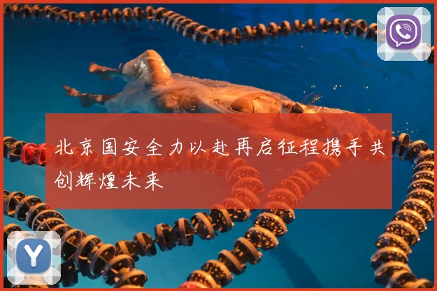 北京国安全力以赴再启征程携手共创辉煌未来