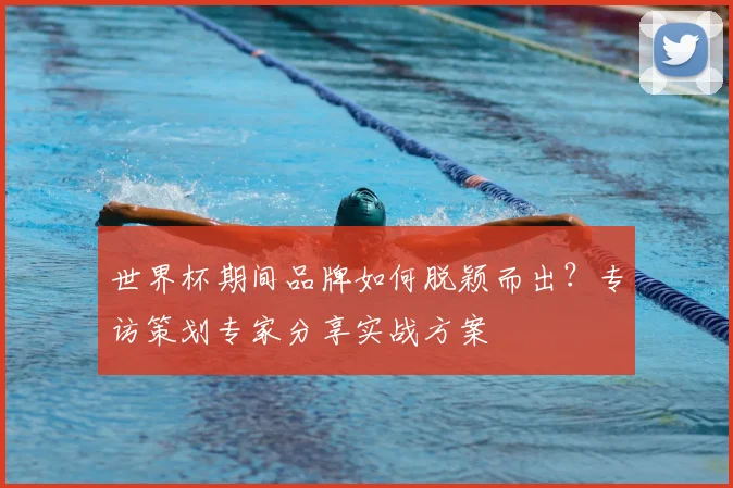 世界杯期间品牌如何脱颖而出?专访策划专家分享实战方案