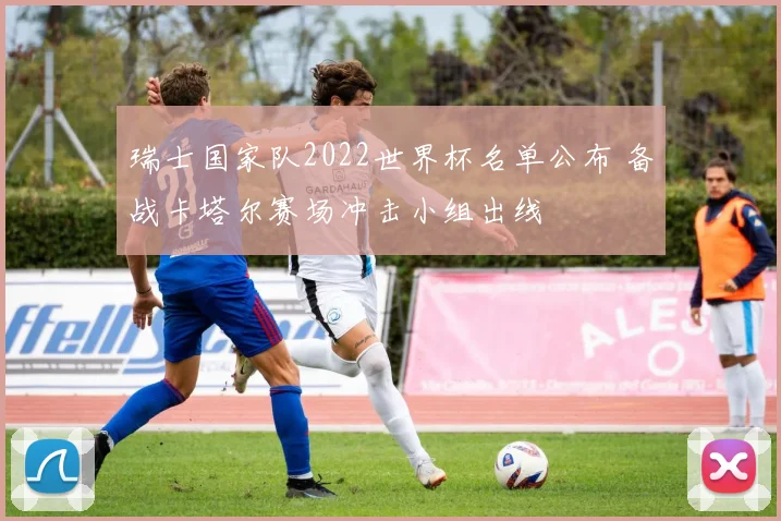 瑞士国家队2022世界杯名单公布 备战卡塔尔赛场冲击小组出线