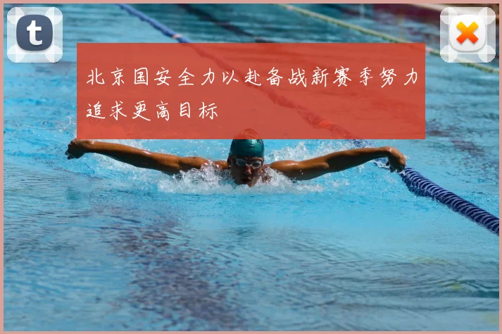 北京国安全力以赴备战新赛季努力追求更高目标