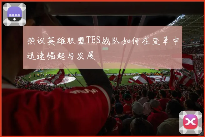 热议英雄联盟TES战队如何在变革中迅速崛起与发展