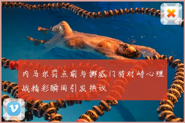 内马尔罚点前与挪威门将对峙心理战精彩瞬间引发热议