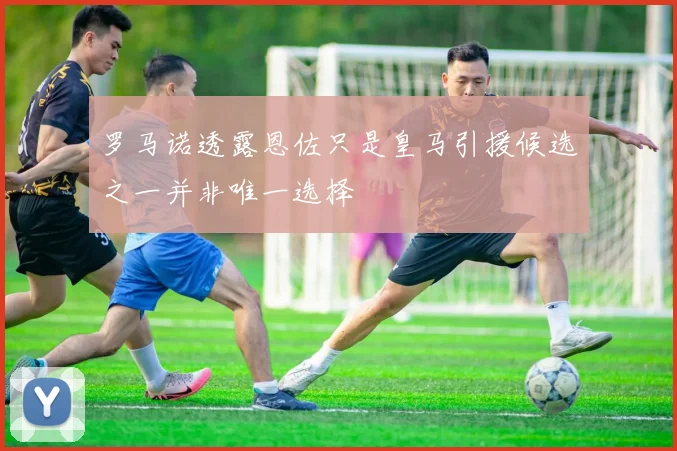 罗马诺透露恩佐只是皇马引援候选之一并非唯一选择