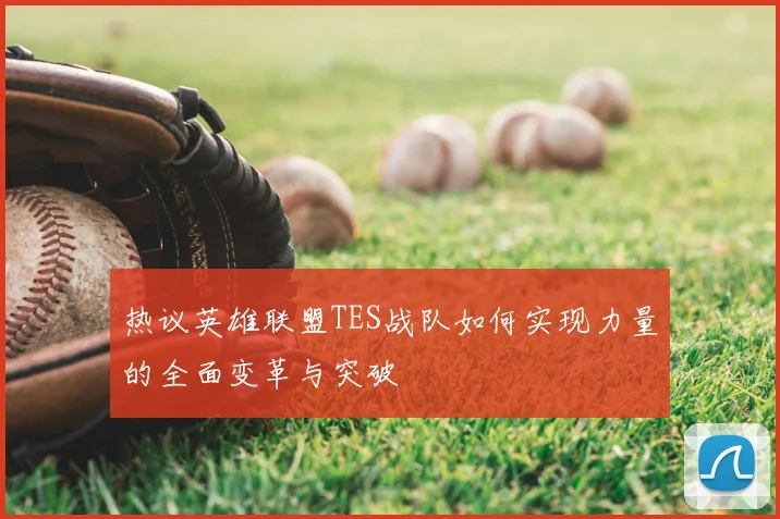 热议英雄联盟TES战队如何实现力量的全面变革与突破