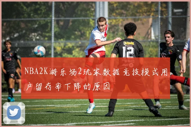 NBA2K游乐场2玩家数据竞技模式用户留存率下降的原因