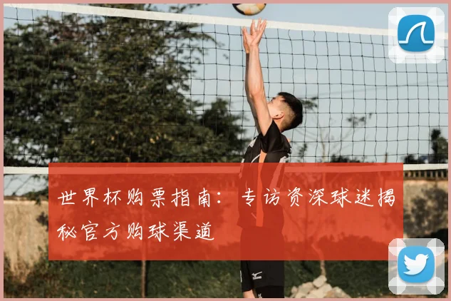 世界杯购票指南:专访资深球迷揭秘官方购球渠道