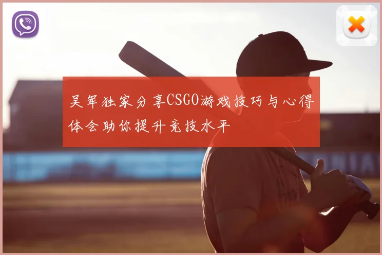吴军独家分享CSGO游戏技巧与心得体会助你提升竞技水平