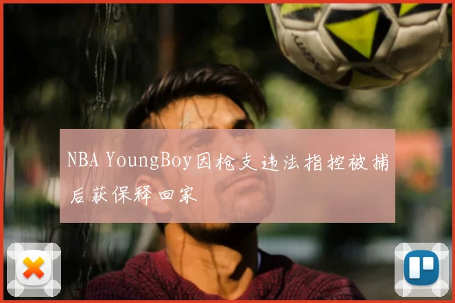 NBA YoungBoy因枪支违法指控被捕后获保释回家