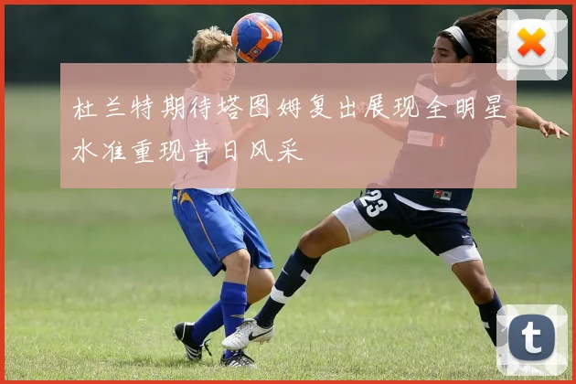 杜兰特期待塔图姆复出展现全明星水准重现昔日风采