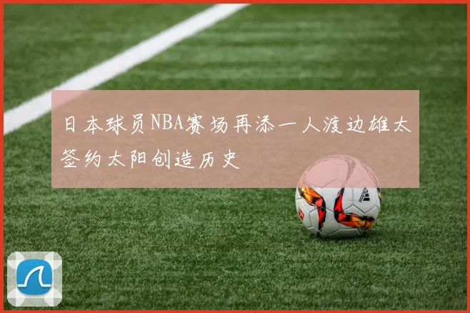 日本球员NBA赛场再添一人渡边雄太签约太阳创造历史