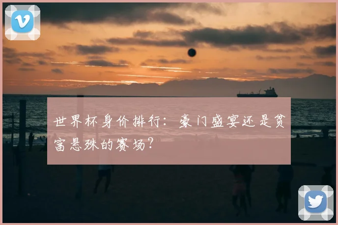 世界杯身价排行:豪门盛宴还是贫富悬殊的赛场?