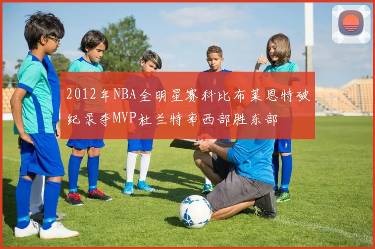2012年NBA全明星赛科比布莱恩特破纪录夺MVP杜兰特率西部胜东部