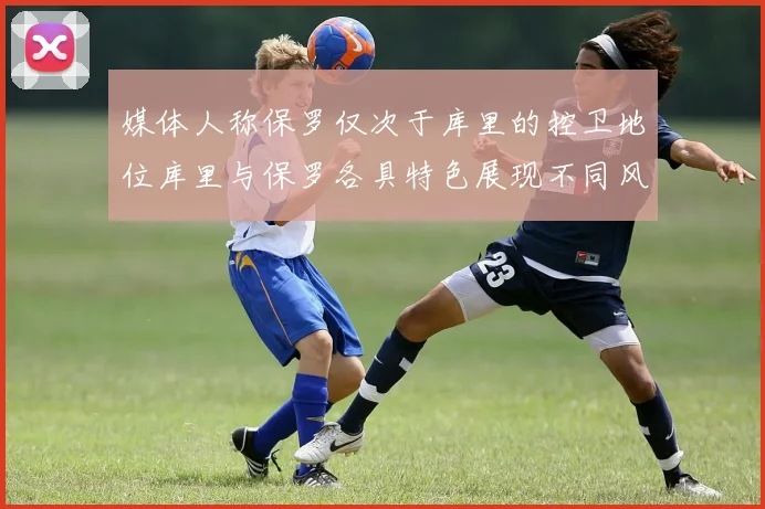 媒体人称保罗仅次于库里的控卫地位库里与保罗各具特色展现不同风格