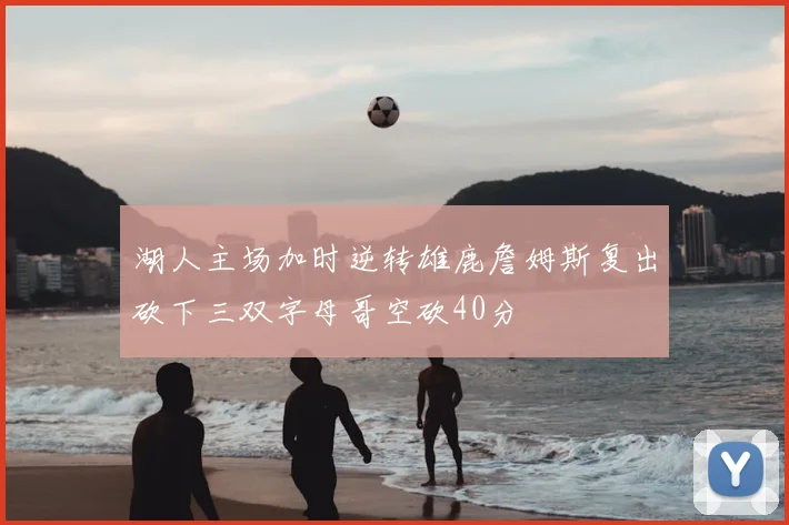 湖人主场加时逆转雄鹿詹姆斯复出砍下三双字母哥空砍40分