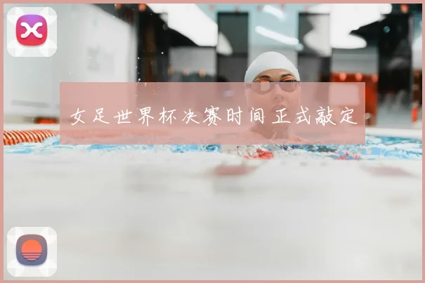 女足世界杯决赛时间正式敲定