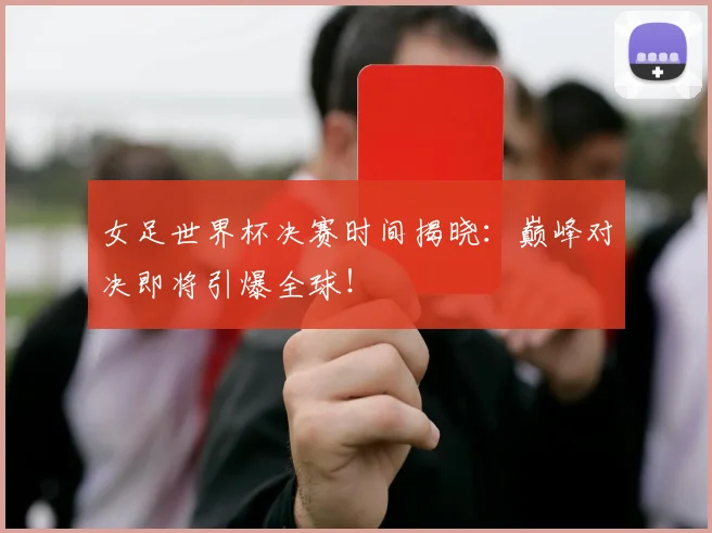 女足世界杯决赛时间揭晓:巅峰对决即将引爆全球!