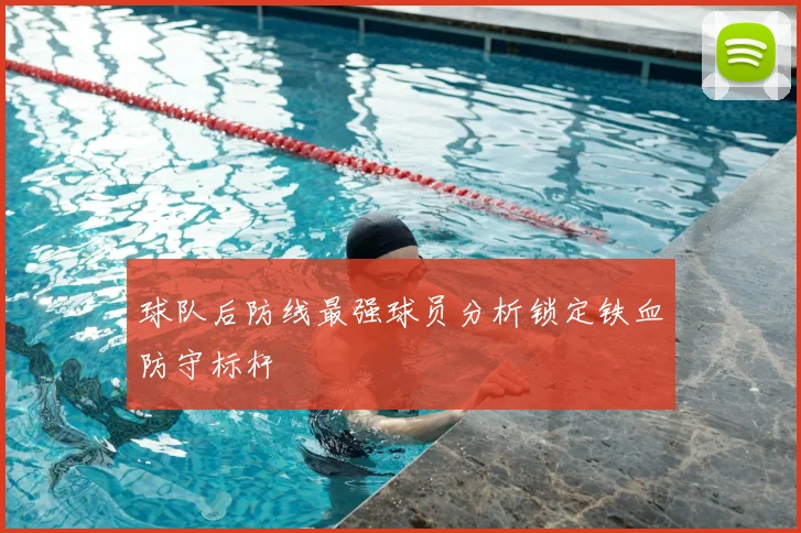 球队后防线最强球员分析锁定铁血防守标杆