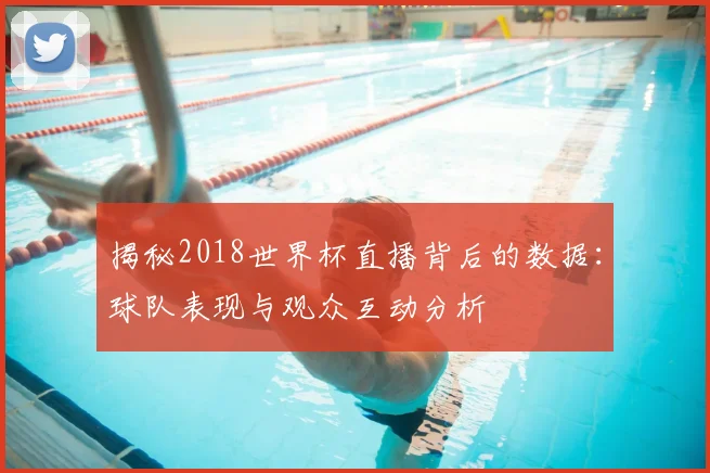 揭秘2018世界杯直播背后的数据:球队表现与观众互动分析