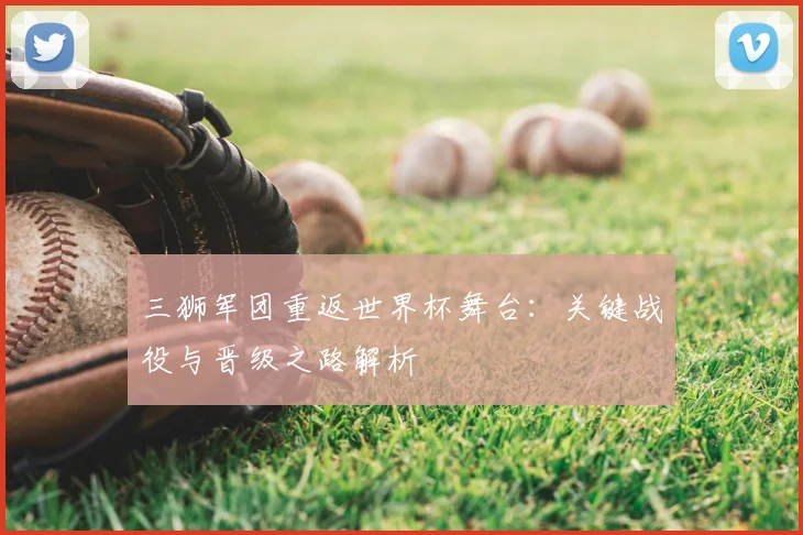 三狮军团重返世界杯舞台:关键战役与晋级之路解析
