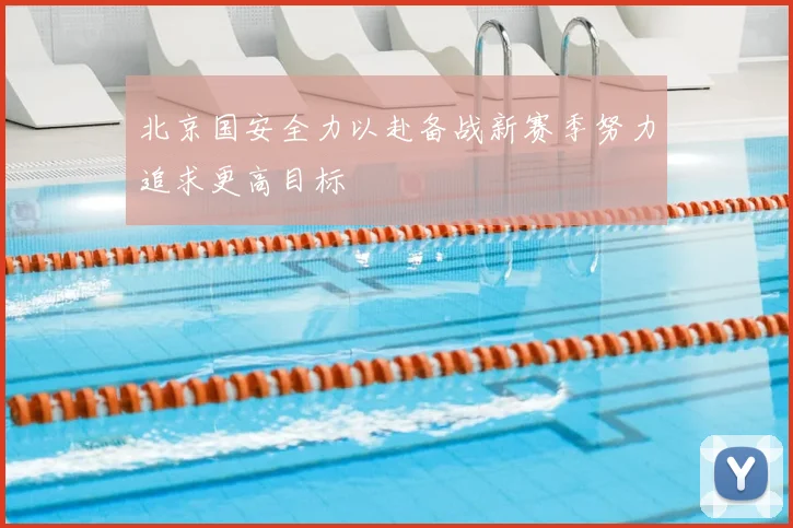 北京国安全力以赴备战新赛季努力追求更高目标