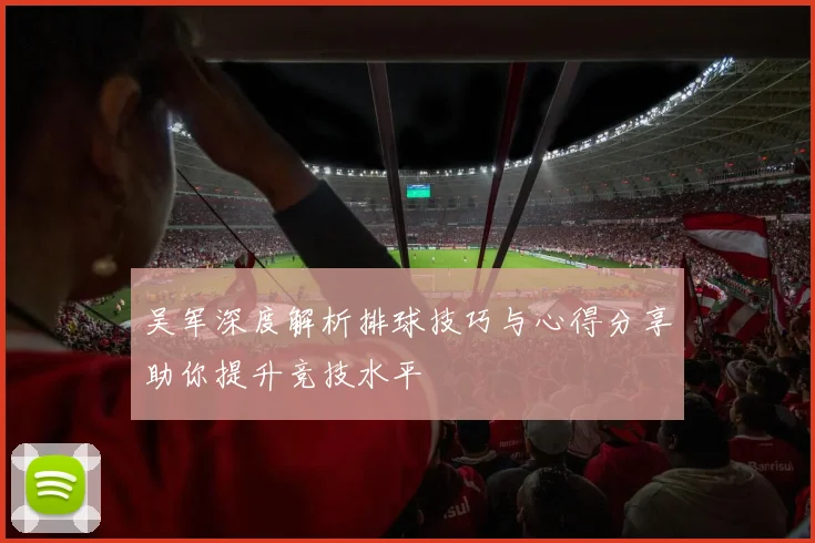 吴军深度解析排球技巧与心得分享助你提升竞技水平