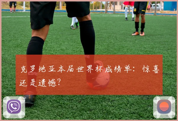 克罗地亚本届世界杯成绩单:惊喜还是遗憾?