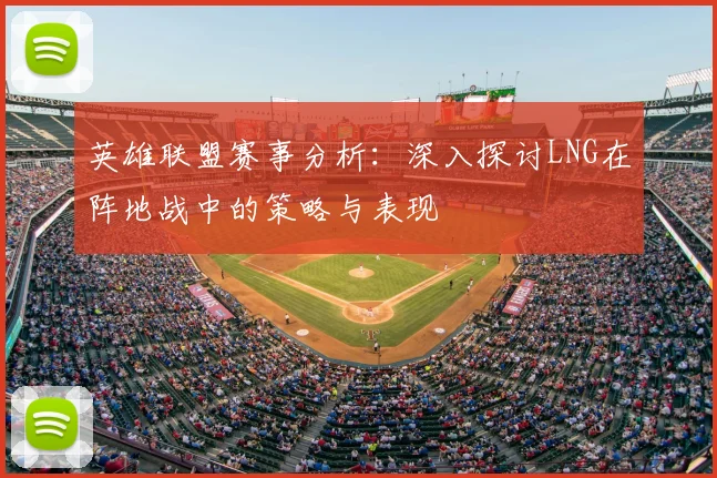 英雄联盟赛事分析：深入探讨LNG在阵地战中的策略与表现