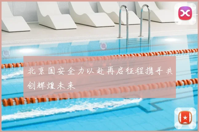 北京国安全力以赴再启征程携手共创辉煌未来