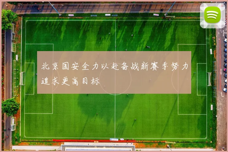 北京国安全力以赴备战新赛季努力追求更高目标