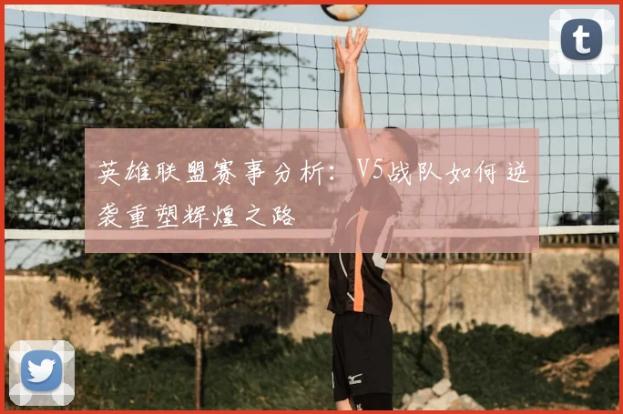 英雄联盟赛事分析:V5战队如何逆袭重塑辉煌之路