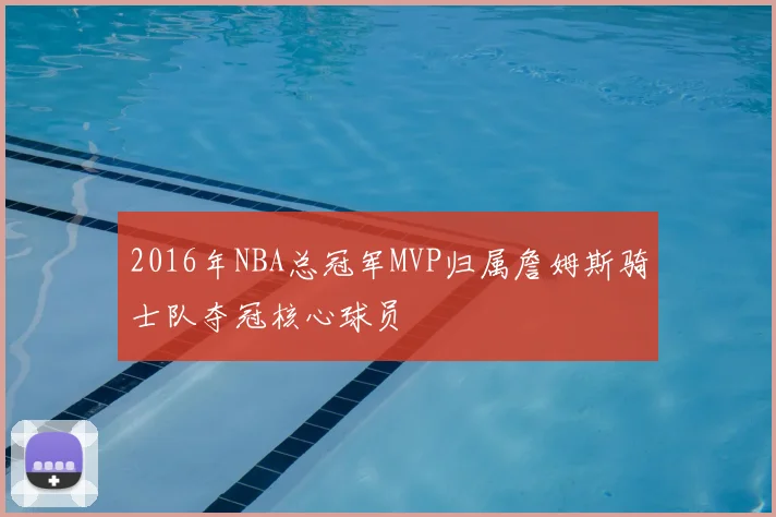 2016年NBA总冠军MVP归属詹姆斯骑士队夺冠核心球员