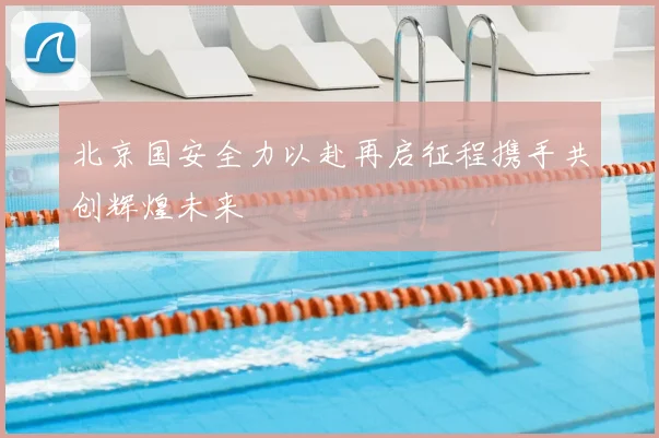 北京国安全力以赴再启征程携手共创辉煌未来