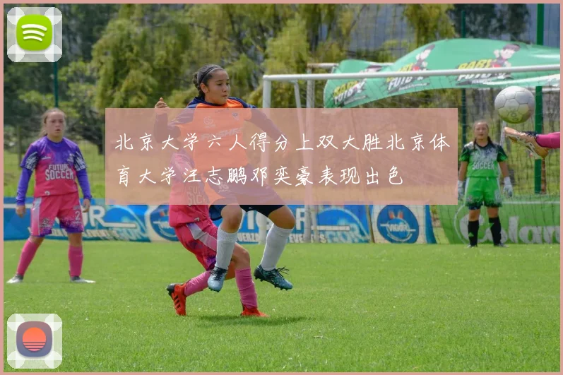 北京大学六人得分上双大胜北京体育大学汪志鹏邓奕豪表现出色