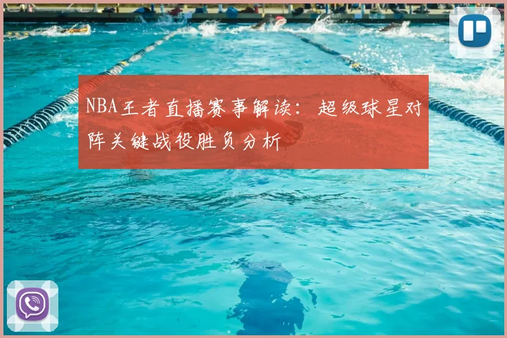NBA王者直播赛事解读:超级球星对阵关键战役胜负分析