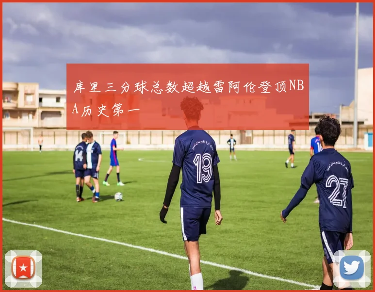 库里三分球总数超越雷阿伦登顶NBA历史第一