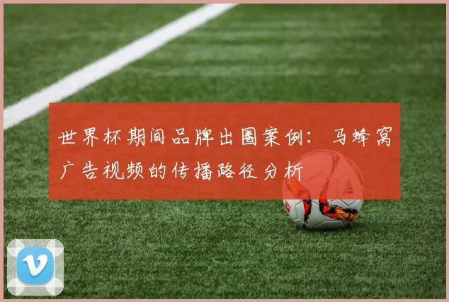 世界杯期间品牌出圈案例：马蜂窝广告视频的传播路径分析